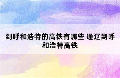 到呼和浩特的高铁有哪些 通辽到呼和浩特高铁